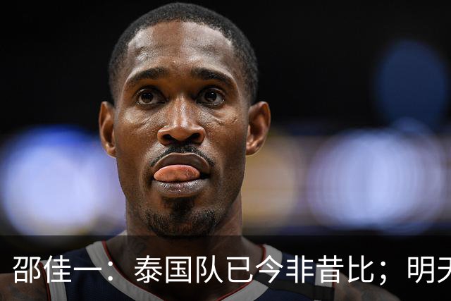 邵佳一：泰国队已今非昔比；明天会排出最强阵容
